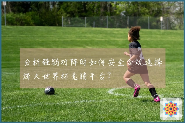 分析强弱对阵时如何安全合规选择烽火世界杯竞猜平台？