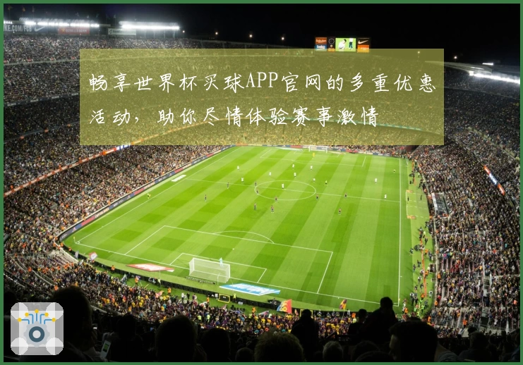 畅享世界杯买球APP官网的多重优惠活动，助你尽情体验赛事激情