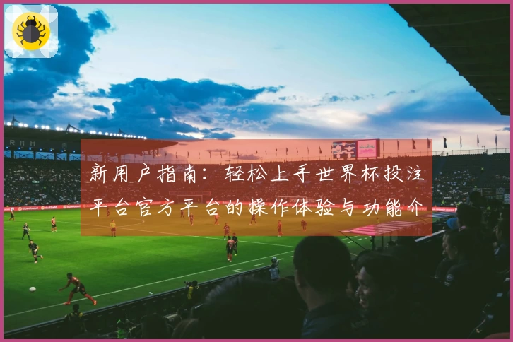 新用户指南：轻松上手世界杯投注平台官方平台的操作体验与功能介绍