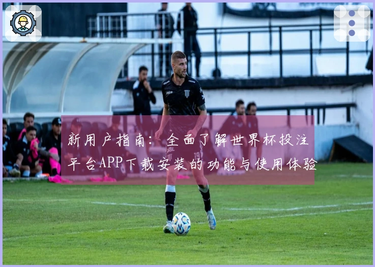 新用户指南：全面了解世界杯投注平台APP下载安装的功能与使用体验