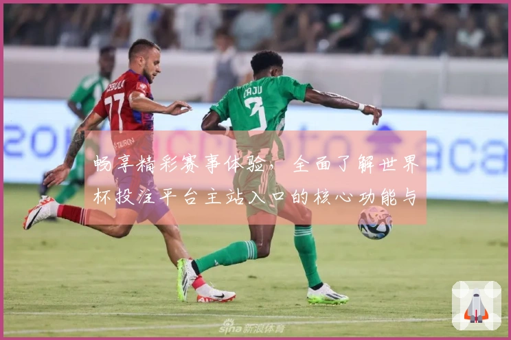 畅享精彩赛事体验，全面了解世界杯投注平台主站入口的核心功能与使用指南