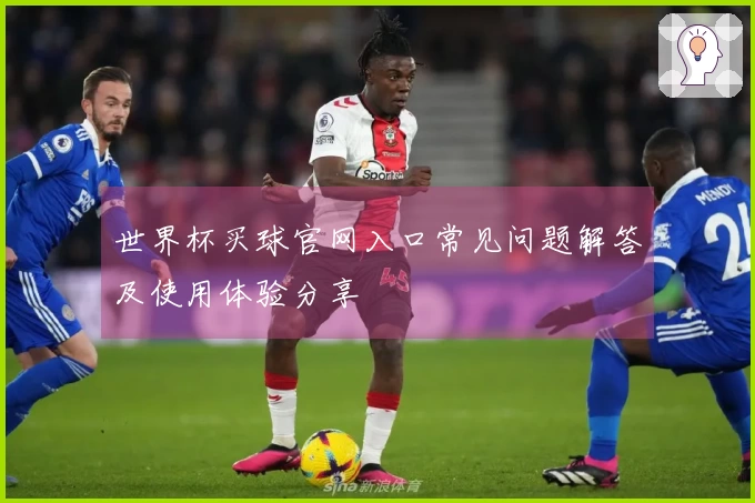 世界杯买球官网入口常见问题解答及使用体验分享