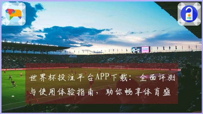 世界杯投注平台APP下载：全面评测与使用体验指南，助你畅享体育盛事