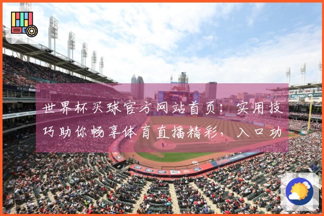 世界杯买球官方网站首页:实用技巧助你畅享体育直播精彩,入口功能全方位上手体验
