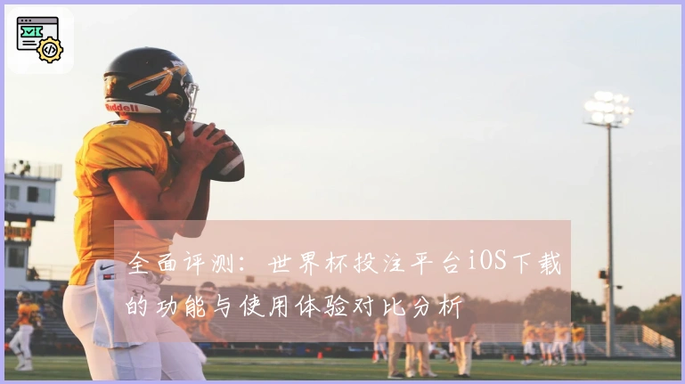 全面评测:世界杯投注平台iOS下载的功能与使用体验对比分析