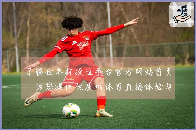 了解世界杯投注平台官方网站首页：为您提供优质的体育直播体验与平台功能介绍