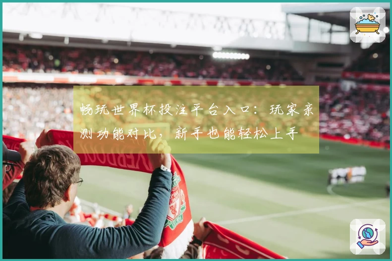 畅玩世界杯投注平台入口：玩家亲测功能对比，新手也能轻松上手