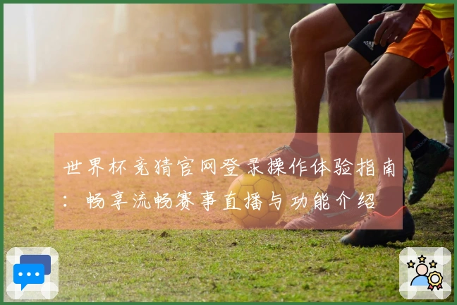 世界杯竞猜官网登录操作体验指南：畅享流畅赛事直播与功能介绍
