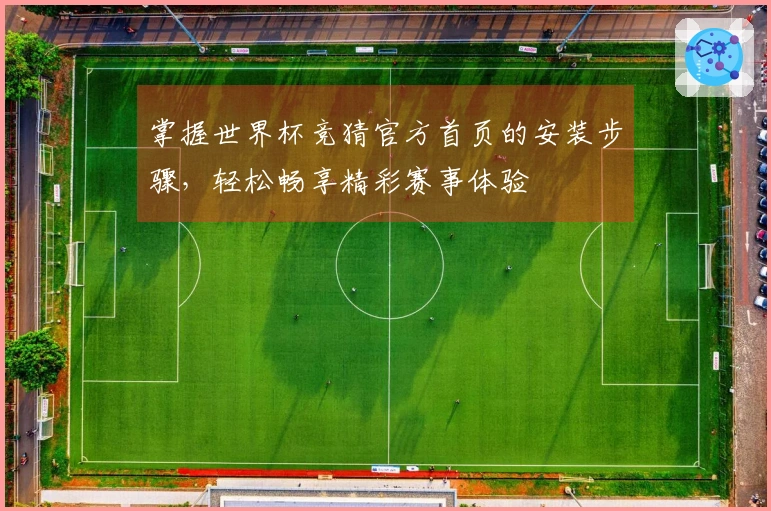 掌握世界杯竞猜官方首页的安装步骤，轻松畅享精彩赛事体验