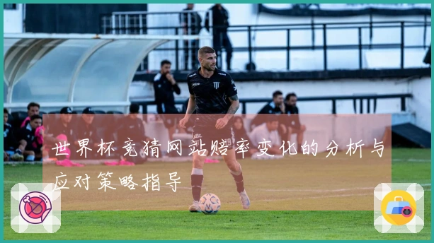 世界杯竞猜网站赔率变化的分析与应对策略指导