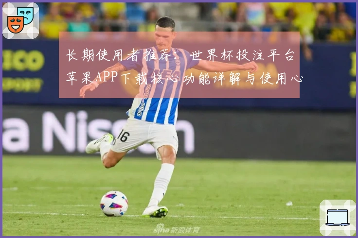 长期使用者推荐：世界杯投注平台苹果APP下载核心功能详解与使用心得分享