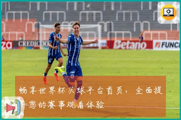 畅享世界杯买球平台首页，全面提升您的赛事观看体验