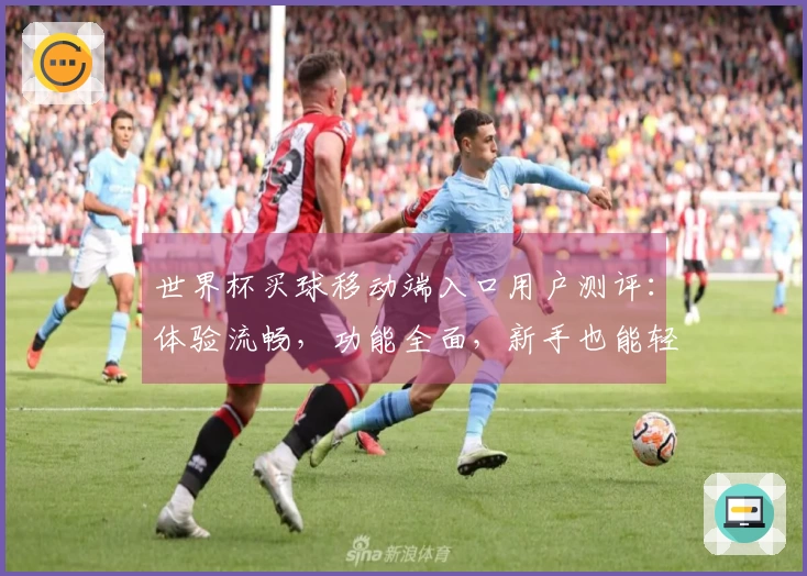 世界杯买球移动端入口用户测评：体验流畅，功能全面，新手也能轻松上手