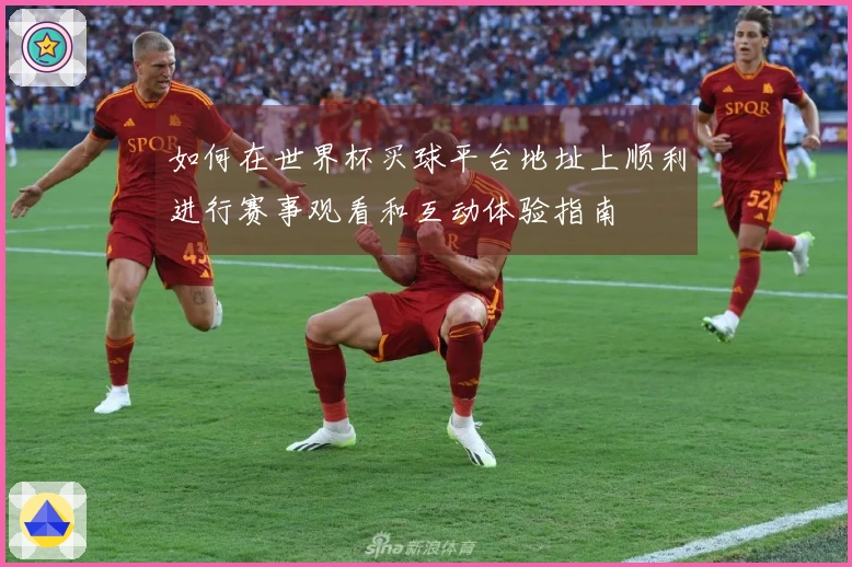 如何在世界杯买球平台地址上顺利进行赛事观看和互动体验指南