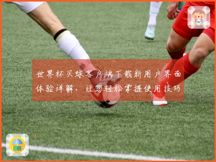 世界杯买球客户端下载新用户界面体验详解，让您轻松掌握使用技巧与功能介绍