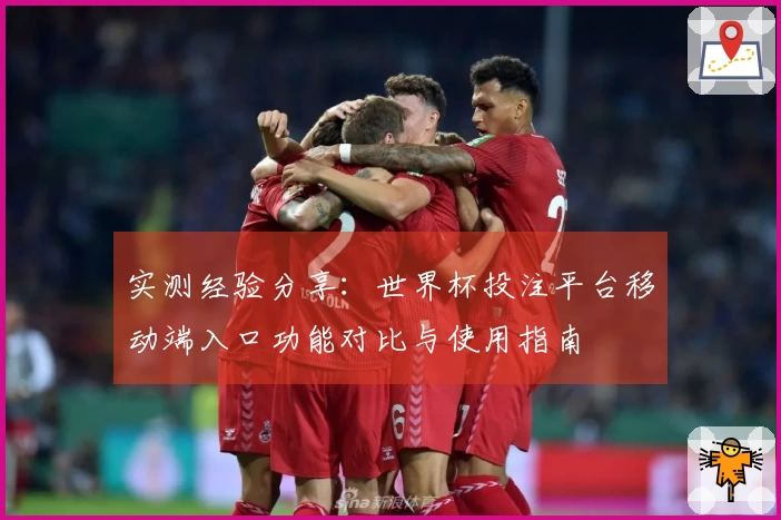 实测经验分享：世界杯投注平台移动端入口功能对比与使用指南