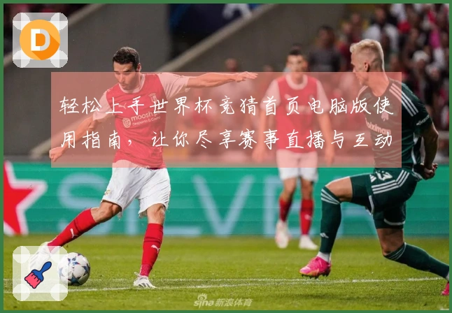 轻松上手世界杯竞猜首页电脑版使用指南,让你尽享赛事直播与互动体验