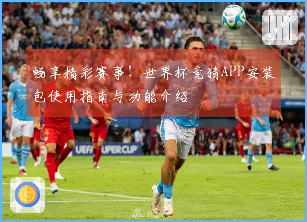 畅享精彩赛事！世界杯竞猜APP安装包使用指南与功能介绍