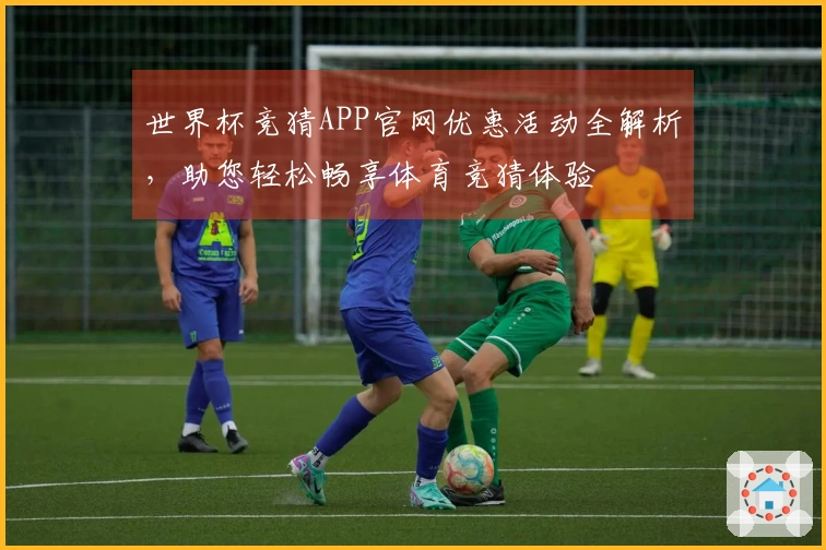 世界杯竞猜APP官网优惠活动全解析，助您轻松畅享体育竞猜体验