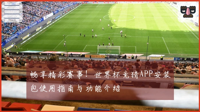 畅享精彩赛事！世界杯竞猜APP安装包使用指南与功能介绍