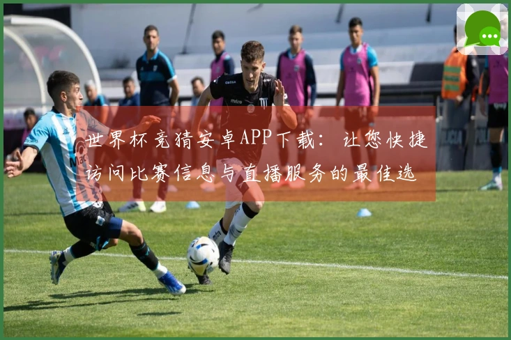 世界杯竞猜安卓APP下载：让您快捷访问比赛信息与直播服务的最佳选择