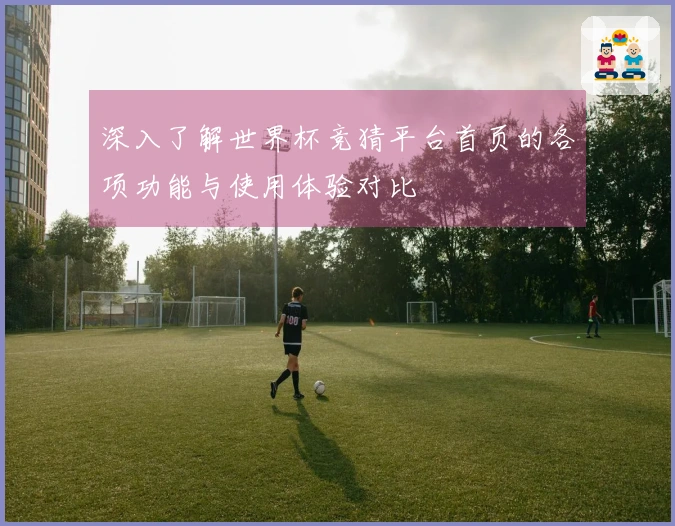 深入了解世界杯竞猜平台首页的各项功能与使用体验对比