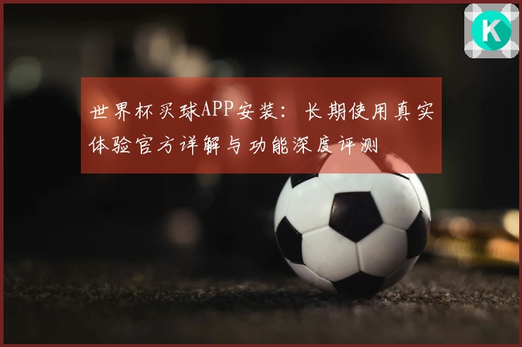 世界杯买球APP安装：长期使用真实体验官方详解与功能深度评测