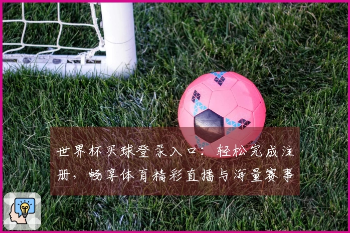 世界杯买球登录入口：轻松完成注册，畅享体育精彩直播与海量赛事资讯