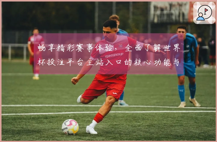 畅享精彩赛事体验，全面了解世界杯投注平台主站入口的核心功能与使用指南