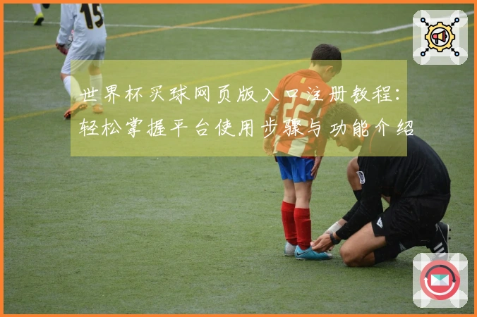 世界杯买球网页版入口注册教程：轻松掌握平台使用步骤与功能介绍