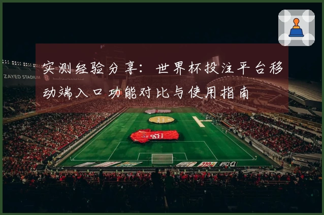 实测经验分享:世界杯投注平台移动端入口功能对比与使用指南