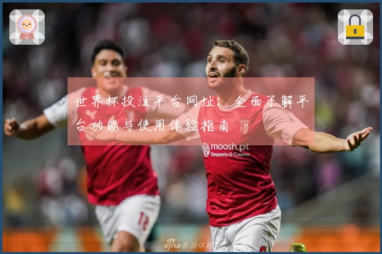 世界杯投注平台网址：全面了解平台功能与使用体验指南